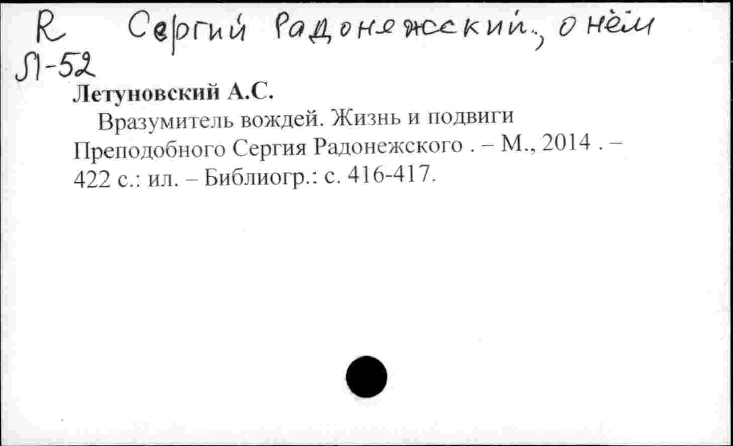 ﻿Сергий Ряд о кд? к и А. ошм
Летуновский А.С.
Вразумитель вождей. Жизнь и подвиги Преподобного Сергия Радонежского . - М., 2014 . -422 с.: ил. - Библиогр.: с. 416-417.